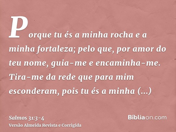 Porque tu és a minha rocha e a minha fortaleza; pelo que, por amor do teu nome, guia-me e encaminha-me.Tira-me da rede que para mim esconderam, pois tu és a min