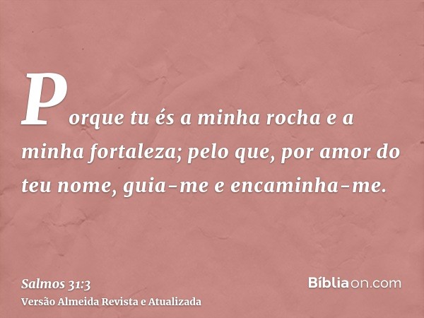 Porque tu és a minha rocha e a minha fortaleza; pelo que, por amor do teu nome, guia-me e encaminha-me.