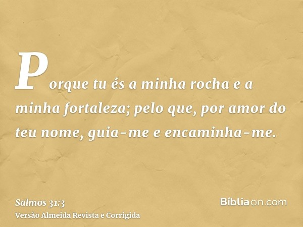 Porque tu és a minha rocha e a minha fortaleza; pelo que, por amor do teu nome, guia-me e encaminha-me.
