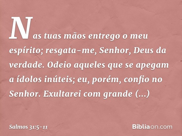 Nas tuas mãos entrego o meu espírito;
resgata-me, Senhor, Deus da verdade. Odeio aqueles que se apegam a ídolos inúteis;
eu, porém, confio no Senhor. Exultarei 