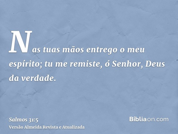 Nas tuas mãos entrego o meu espírito; tu me remiste, ó Senhor, Deus da verdade.