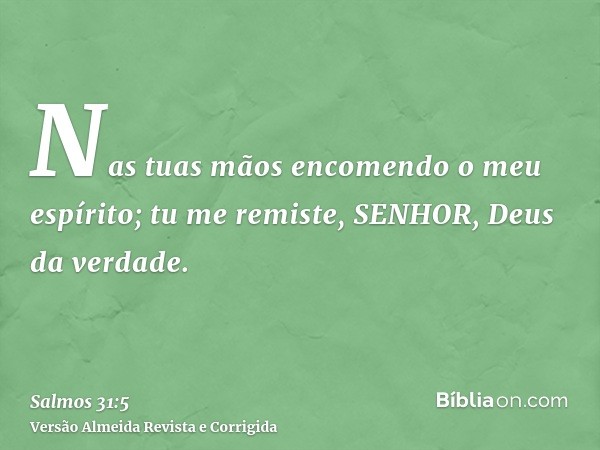 Nas tuas mãos encomendo o meu espírito; tu me remiste, SENHOR, Deus da verdade.