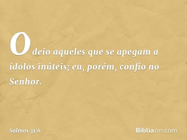 Odeio aqueles que se apegam a ídolos inúteis;
eu, porém, confio no Senhor. -- Salmo 31:6