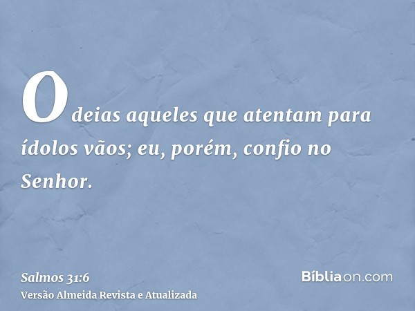 Odeias aqueles que atentam para ídolos vãos; eu, porém, confio no Senhor.