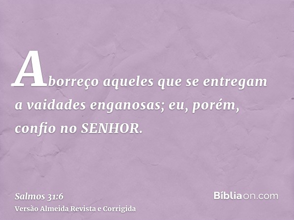 Aborreço aqueles que se entregam a vaidades enganosas; eu, porém, confio no SENHOR.