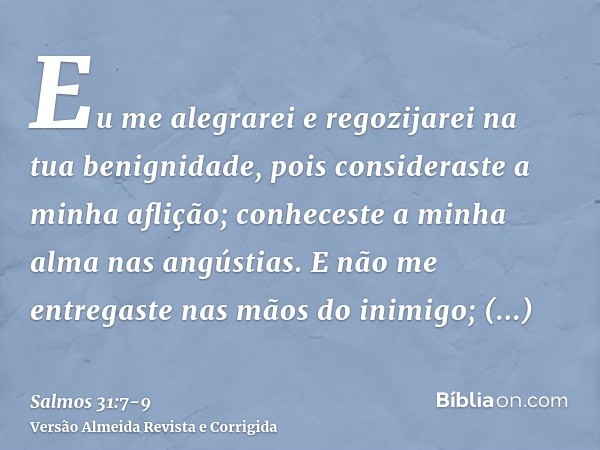 Eu me alegrarei e regozijarei na tua benignidade, pois consideraste a minha aflição; conheceste a minha alma nas angústias.E não me entregaste nas mãos do inimi