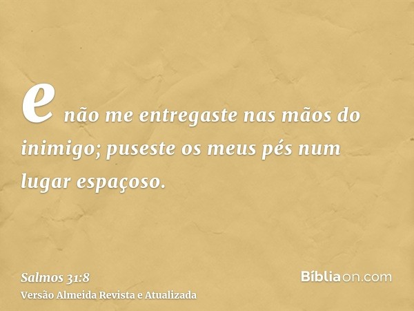 e não me entregaste nas mãos do inimigo; puseste os meus pés num lugar espaçoso.