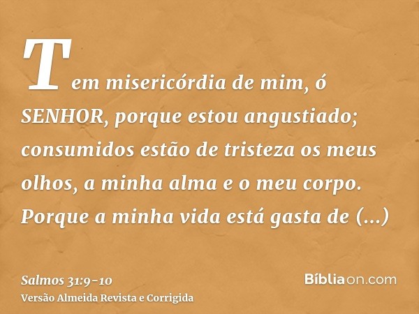 Tem misericórdia de mim, ó SENHOR, porque estou angustiado; consumidos estão de tristeza os meus olhos, a minha alma e o meu corpo.Porque a minha vida está gast