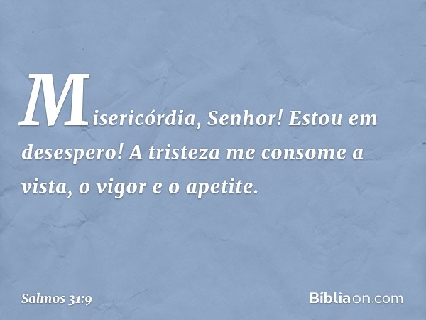 Misericórdia, Senhor! Estou em desespero!
A tristeza me consome
a vista, o vigor e o apetite. -- Salmo 31:9