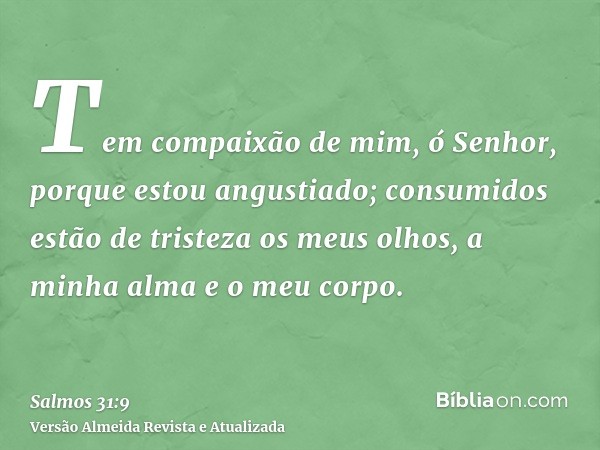 Tem compaixão de mim, ó Senhor, porque estou angustiado; consumidos estão de tristeza os meus olhos, a minha alma e o meu corpo.