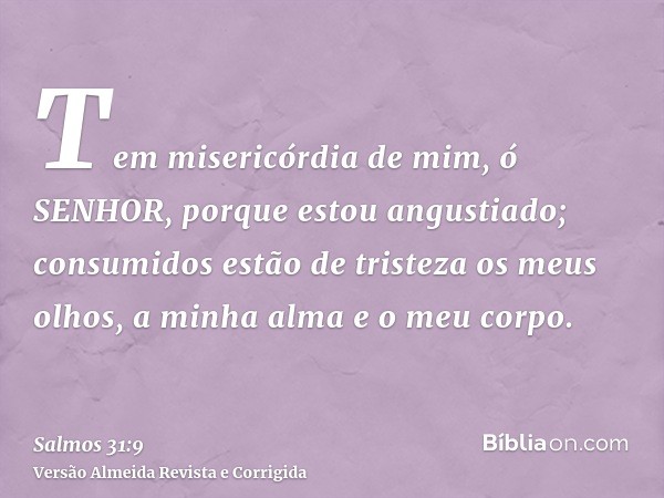 Tem misericórdia de mim, ó SENHOR, porque estou angustiado; consumidos estão de tristeza os meus olhos, a minha alma e o meu corpo.
