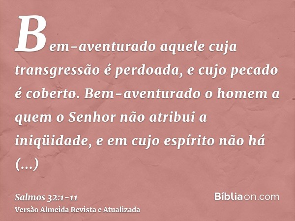 Bem-aventurado aquele cuja transgressão é perdoada, e cujo pecado é coberto.Bem-aventurado o homem a quem o Senhor não atribui a iniqüidade, e em cujo espírito 