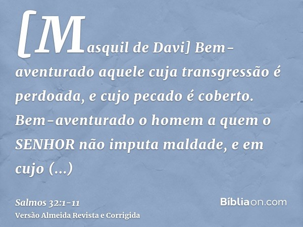 [Masquil de Davi] Bem-aventurado aquele cuja transgressão é perdoada, e cujo pecado é coberto.Bem-aventurado o homem a quem o SENHOR não imputa maldade, e em cu