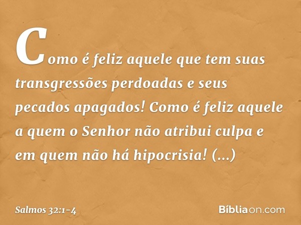 Como é feliz aquele
que tem suas transgressões perdoadas
e seus pecados apagados! Como é feliz aquele
a quem o Senhor não atribui culpa
e em quem não há hipocri