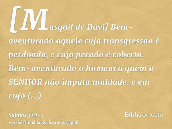 [Masquil de Davi] Bem-aventurado aquele cuja transgressão é perdoada, e cujo pecado é coberto.Bem-aventurado o homem a quem o SENHOR não imputa maldade, e em cu