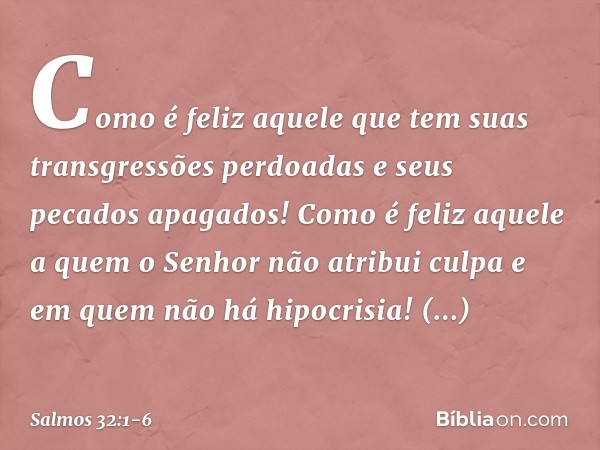 Como é feliz aquele
que tem suas transgressões perdoadas
e seus pecados apagados! Como é feliz aquele
a quem o Senhor não atribui culpa
e em quem não há hipocri