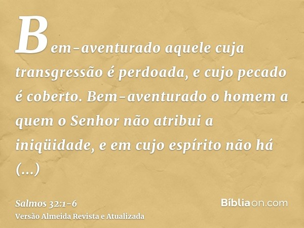 Bem-aventurado aquele cuja transgressão é perdoada, e cujo pecado é coberto.Bem-aventurado o homem a quem o Senhor não atribui a iniqüidade, e em cujo espírito 