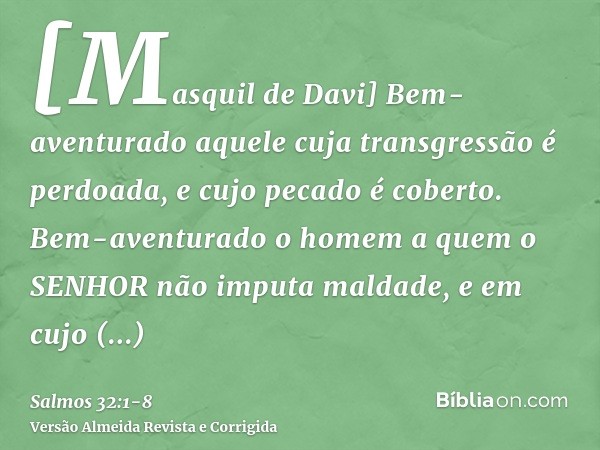 [Masquil de Davi] Bem-aventurado aquele cuja transgressão é perdoada, e cujo pecado é coberto.Bem-aventurado o homem a quem o SENHOR não imputa maldade, e em cu