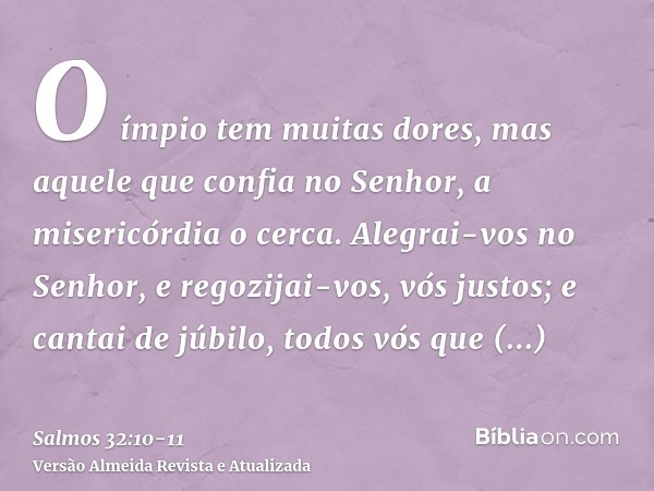 O ímpio tem muitas dores, mas aquele que confia no Senhor, a misericórdia o cerca.Alegrai-vos no Senhor, e regozijai-vos, vós justos; e cantai de júbilo, todos 