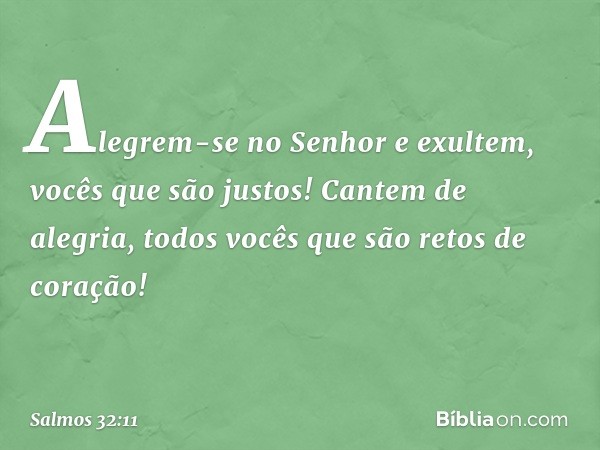 Alegrem-se no Senhor e exultem,
vocês que são justos!
Cantem de alegria,
todos vocês que são retos de coração! -- Salmo 32:11