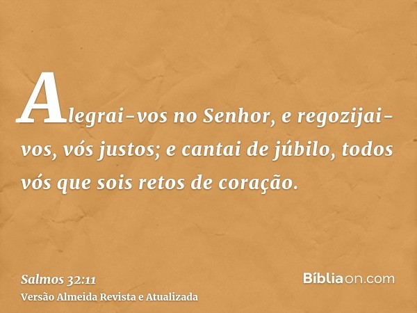 Alegrai-vos no Senhor, e regozijai-vos, vós justos; e cantai de júbilo, todos vós que sois retos de coração.