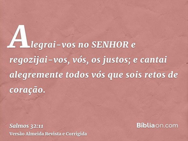 Alegrai-vos no SENHOR e regozijai-vos, vós, os justos; e cantai alegremente todos vós que sois retos de coração.