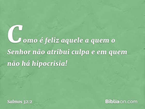 Como é feliz aquele
a quem o Senhor não atribui culpa
e em quem não há hipocrisia! -- Salmo 32:2