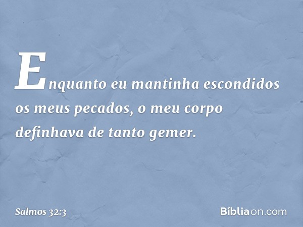 Enquanto eu mantinha escondidos os meus pecados,
o meu corpo definhava de tanto gemer. -- Salmo 32:3