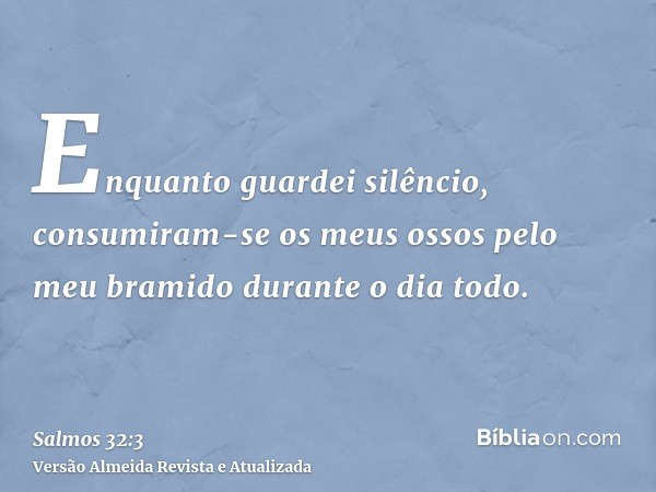 Enquanto guardei silêncio, consumiram-se os meus ossos pelo meu bramido durante o dia todo.