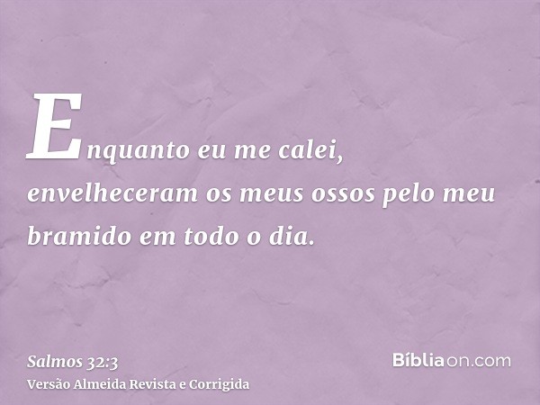 Enquanto eu me calei, envelheceram os meus ossos pelo meu bramido em todo o dia.