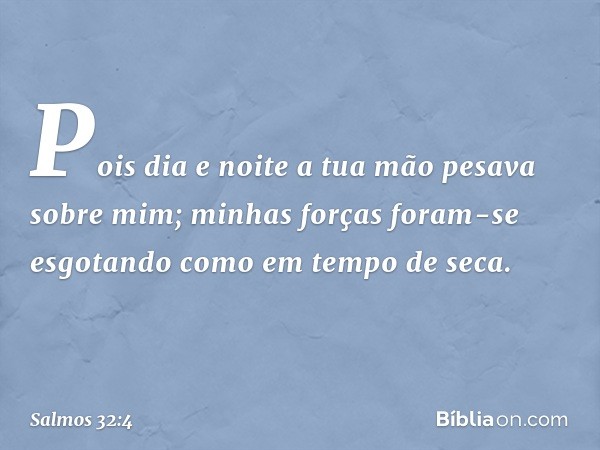 Pois dia e noite
a tua mão pesava sobre mim;
minhas forças foram-se esgotando
como em tempo de seca. -- Salmo 32:4