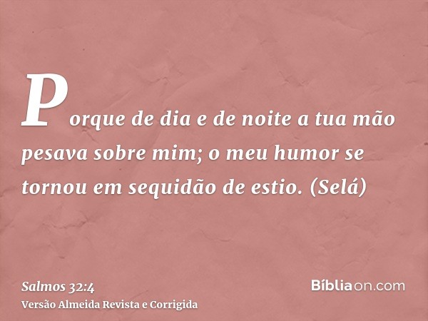 Porque de dia e de noite a tua mão pesava sobre mim; o meu humor se tornou em sequidão de estio. (Selá)