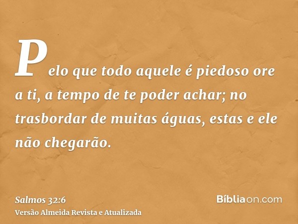 Pelo que todo aquele é piedoso ore a ti, a tempo de te poder achar; no trasbordar de muitas águas, estas e ele não chegarão.