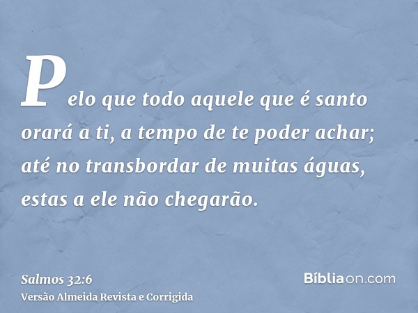 Pelo que todo aquele que é santo orará a ti, a tempo de te poder achar; até no transbordar de muitas águas, estas a ele não chegarão.
