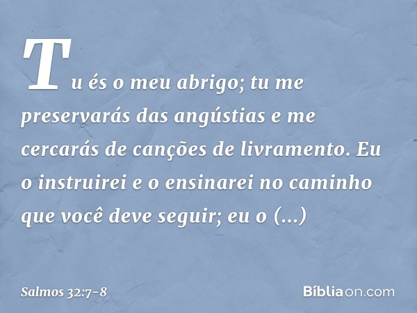 Tu és o meu abrigo;
tu me preservarás das angústias
e me cercarás de canções de livramento. Eu o instruirei e o ensinarei
no caminho que você deve seguir;
eu o 