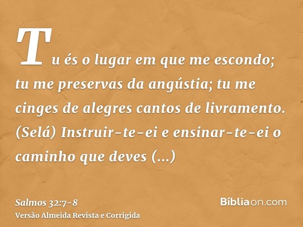 Tu és o lugar em que me escondo; tu me preservas da angústia; tu me cinges de alegres cantos de livramento. (Selá)Instruir-te-ei e ensinar-te-ei o caminho que d