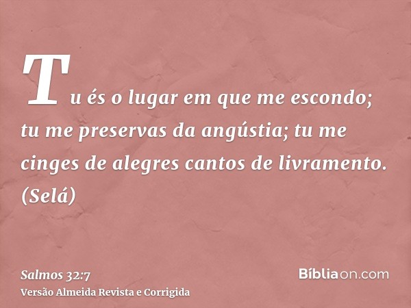 Tu és o lugar em que me escondo; tu me preservas da angústia; tu me cinges de alegres cantos de livramento. (Selá)