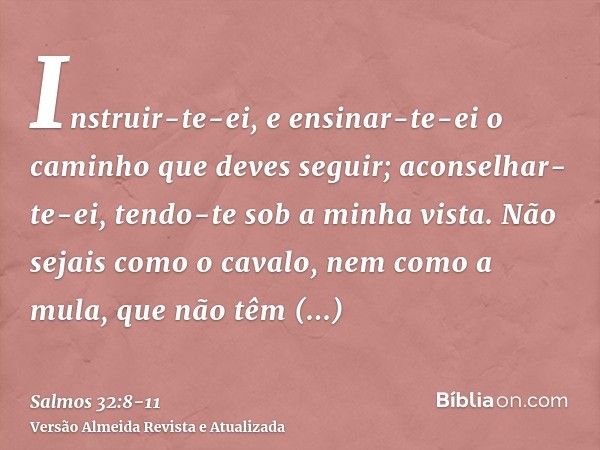 Instruir-te-ei, e ensinar-te-ei o caminho que deves seguir; aconselhar-te-ei, tendo-te sob a minha vista.Não sejais como o cavalo, nem como a mula, que não têm 