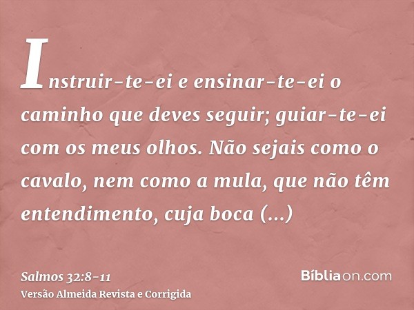 Instruir-te-ei e ensinar-te-ei o caminho que deves seguir; guiar-te-ei com os meus olhos.Não sejais como o cavalo, nem como a mula, que não têm entendimento, cu