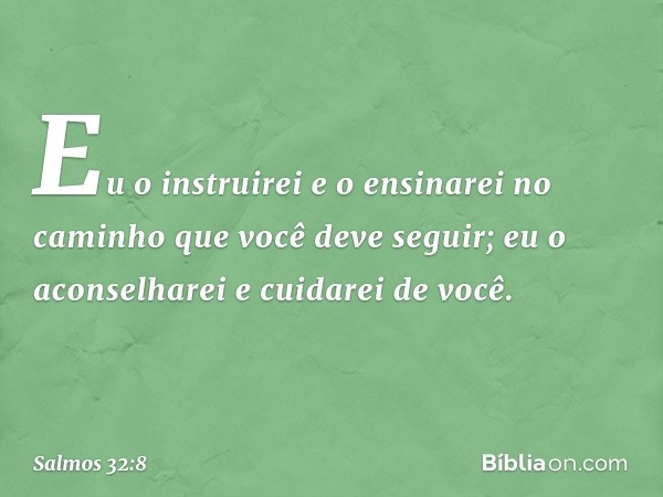 Eu o instruirei e o ensinarei
no caminho que você deve seguir;
eu o aconselharei e cuidarei de você. -- Salmo 32:8