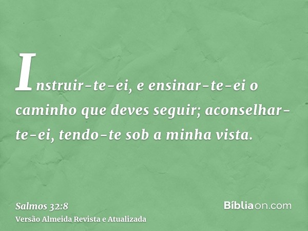 Instruir-te-ei, e ensinar-te-ei o caminho que deves seguir; aconselhar-te-ei, tendo-te sob a minha vista.