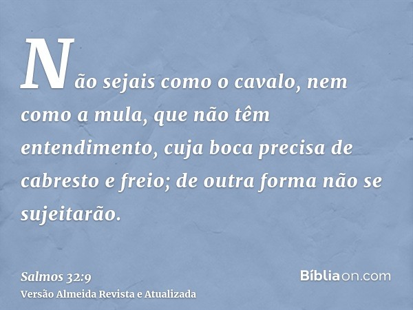 Não sejais como o cavalo, nem como a mula, que não têm entendimento, cuja boca precisa de cabresto e freio; de outra forma não se sujeitarão.