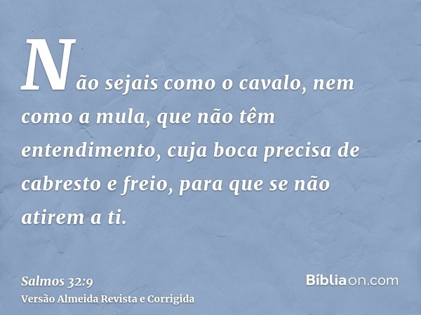 Não sejais como o cavalo, nem como a mula, que não têm entendimento, cuja boca precisa de cabresto e freio, para que se não atirem a ti.