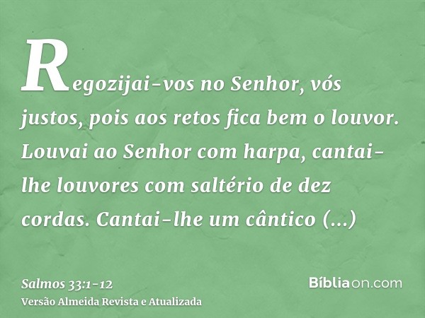 Regozijai-vos no Senhor, vós justos, pois aos retos fica bem o louvor.Louvai ao Senhor com harpa, cantai-lhe louvores com saltério de dez cordas.Cantai-lhe um c