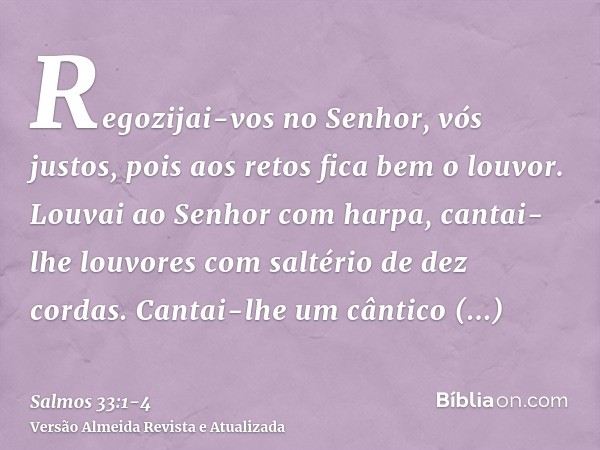 Regozijai-vos no Senhor, vós justos, pois aos retos fica bem o louvor.Louvai ao Senhor com harpa, cantai-lhe louvores com saltério de dez cordas.Cantai-lhe um c