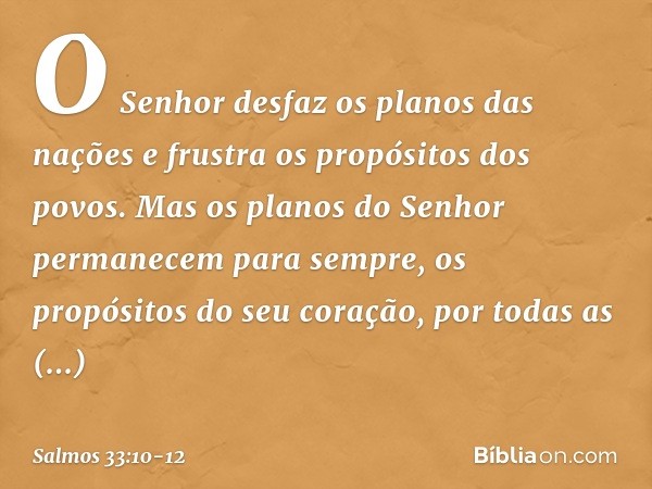 O Senhor desfaz os planos das nações
e frustra os propósitos dos povos. Mas os planos do Senhor
permanecem para sempre,
os propósitos do seu coração,
por todas 