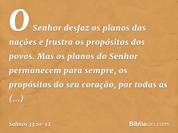 O Senhor desfaz os planos das nações
e frustra os propósitos dos povos. Mas os planos do Senhor
permanecem para sempre,
os propósitos do seu coração,
por todas