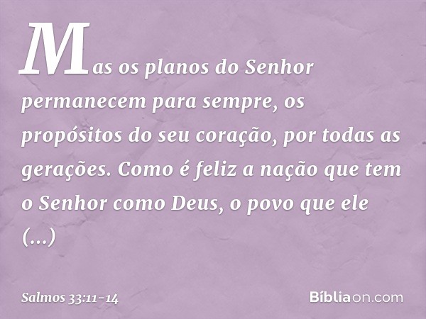 Mas os planos do Senhor
permanecem para sempre,
os propósitos do seu coração,
por todas as gerações. Como é feliz a nação
que tem o Senhor como Deus,
o povo que