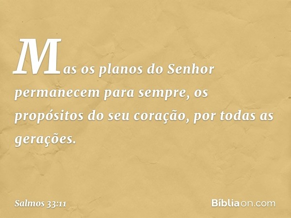 Mas os planos do Senhor
permanecem para sempre,
os propósitos do seu coração,
por todas as gerações. -- Salmo 33:11