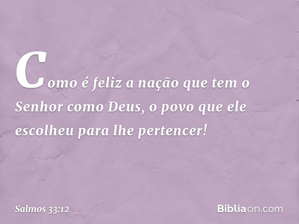 Como é feliz a nação
que tem o Senhor como Deus,
o povo que ele escolheu para lhe pertencer! -- Salmo 33:12